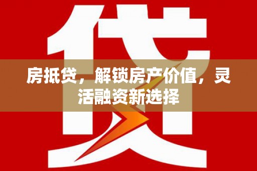 嵊州房抵贷，解锁房产价值，灵活融资新选择