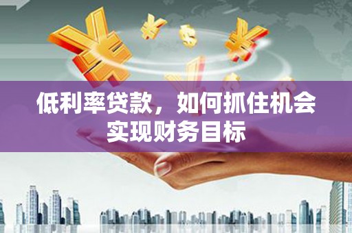 嵊州低利率贷款，如何抓住机会实现财务目标