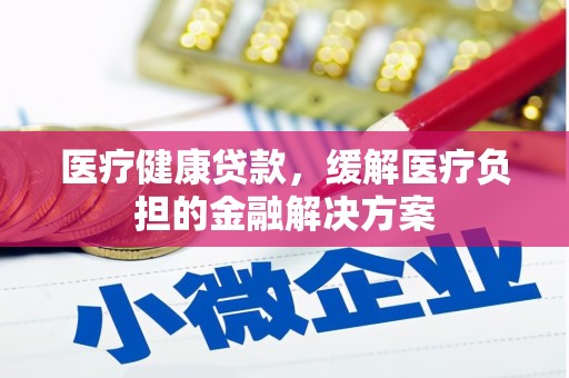 嵊州医疗健康贷款，缓解医疗负担的金融解决方案