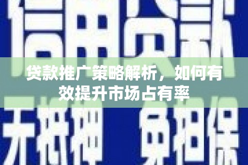 嵊州贷款推广策略解析，如何有效提升市场占有率