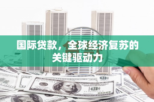 嵊州国际贷款，全球经济复苏的关键驱动力