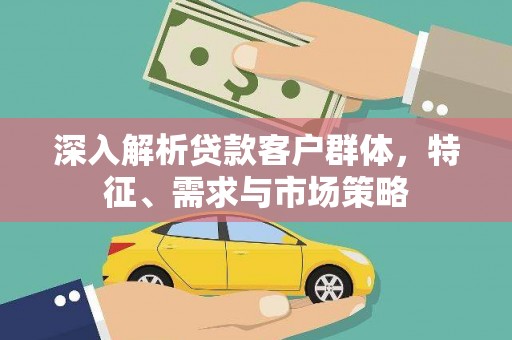 嵊州深入解析贷款客户群体，特征、需求与市场策略