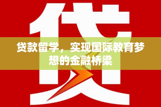 嵊州贷款留学，实现国际教育梦想的金融桥梁