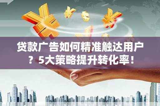 嵊州贷款广告如何精准触达用户？5大策略提升转化率！
