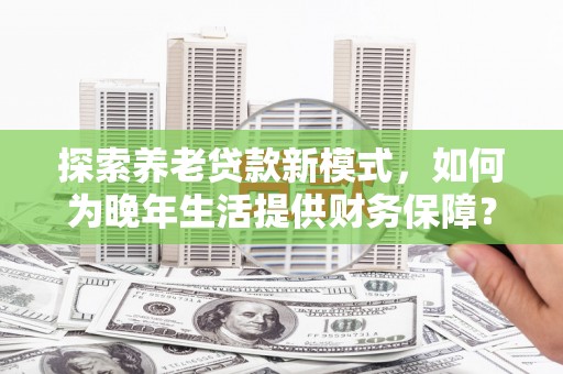 嵊州探索养老贷款新模式，如何为晚年生活提供财务保障？
