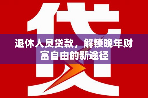 嵊州退休人员贷款，解锁晚年财富自由的新途径