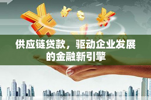 嵊州供应链贷款，驱动企业发展的金融新引擎