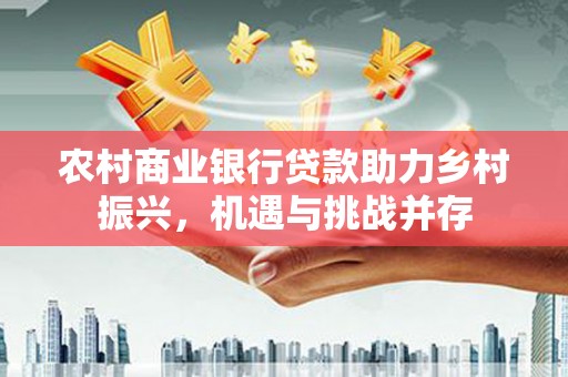 嵊州农村商业银行贷款助力乡村振兴，机遇与挑战并存