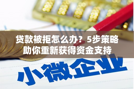 嵊州贷款被拒怎么办？5步策略助你重新获得资金支持