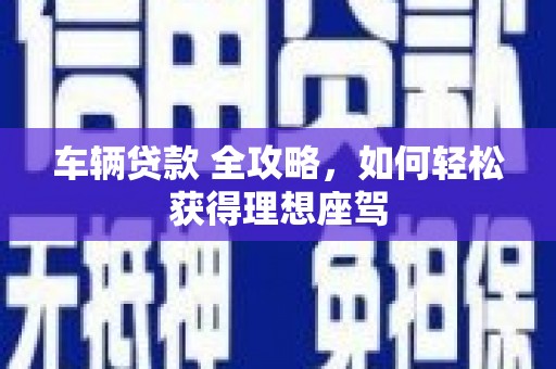 嵊州车辆贷款 全攻略，如何轻松获得理想座驾