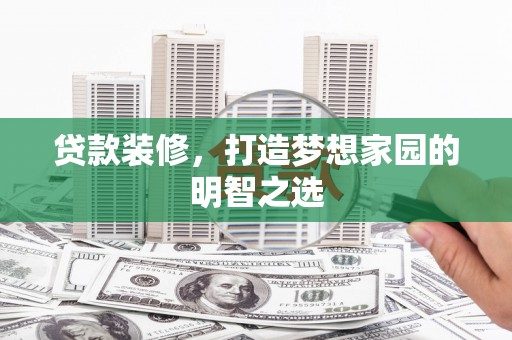 嵊州贷款装修，打造梦想家园的明智之选