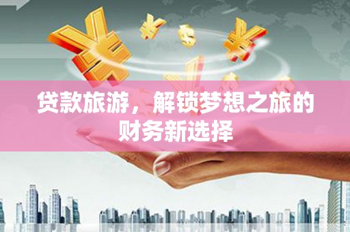 嵊州贷款旅游，解锁梦想之旅的财务新选择