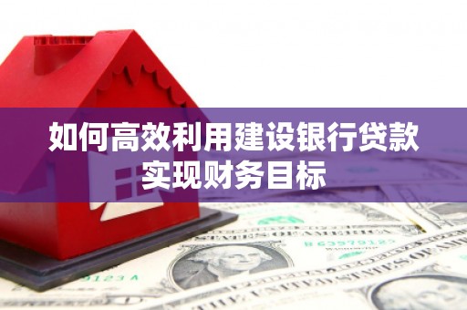 嵊州如何高效利用建设银行贷款实现财务目标