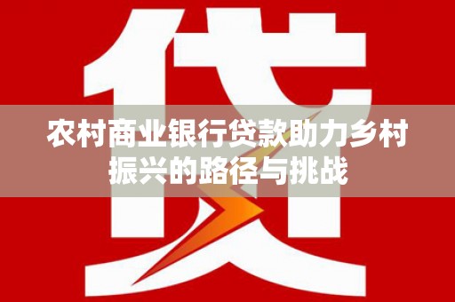 嵊州农村商业银行贷款助力乡村振兴的路径与挑战