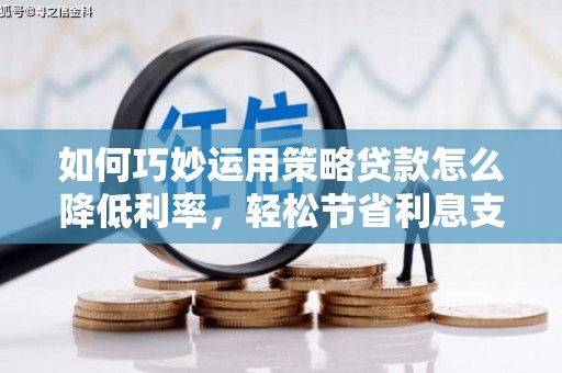嵊州如何巧妙运用策略贷款怎么降低利率，轻松节省利息支出