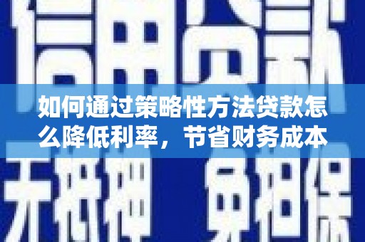 嵊州如何通过策略性方法贷款怎么降低利率，节省财务成本