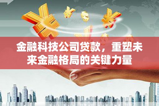 嵊州金融科技公司贷款，重塑未来金融格局的关键力量
