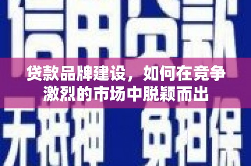 嵊州贷款品牌建设，如何在竞争激烈的市场中脱颖而出