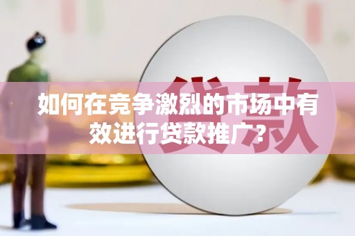 嵊州如何在竞争激烈的市场中有效进行贷款推广？