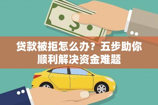 嵊州贷款被拒怎么办？五步助你顺利解决资金难题