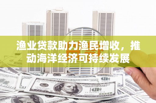 嵊州渔业贷款助力渔民增收，推动海洋经济可持续发展