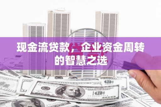 嵊州现金流贷款，企业资金周转的智慧之选