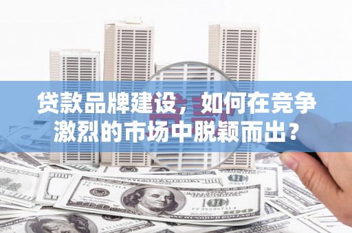 嵊州贷款品牌建设，如何在竞争激烈的市场中脱颖而出？