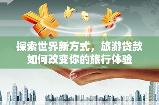 嵊州探索世界新方式，旅游贷款如何改变你的旅行体验