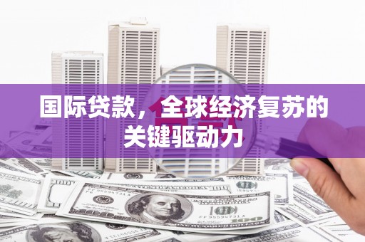 嵊州国际贷款，全球经济复苏的关键驱动力