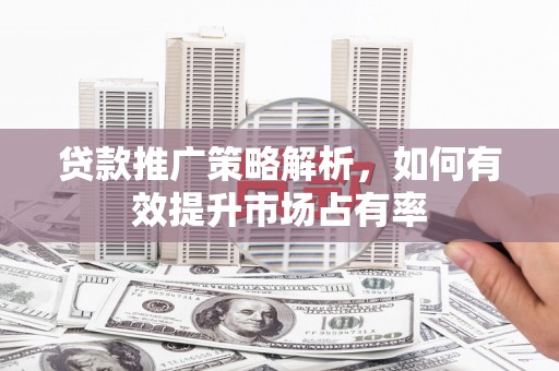 嵊州贷款推广策略解析，如何有效提升市场占有率
