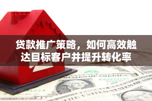 嵊州贷款推广策略，如何高效触达目标客户并提升转化率
