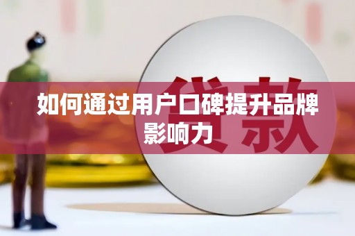 嵊州如何通过用户口碑提升品牌影响力