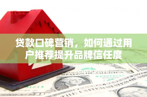 嵊州贷款口碑营销，如何通过用户推荐提升品牌信任度
