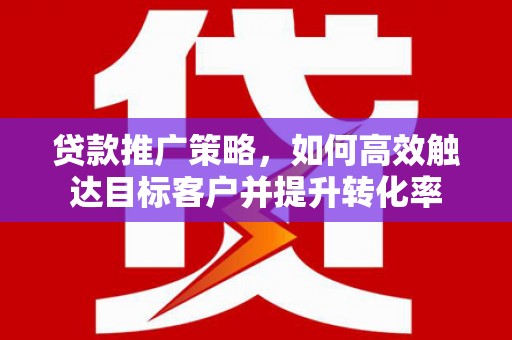 嵊州贷款推广策略，如何高效触达目标客户并提升转化率