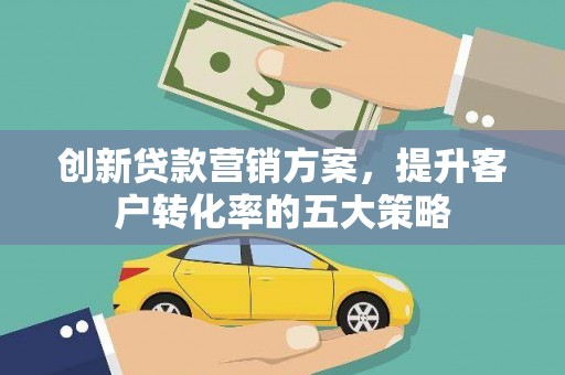 嵊州创新贷款营销方案，提升客户转化率的五大策略