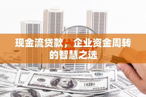嵊州现金流贷款，企业资金周转的智慧之选