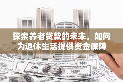 嵊州探索养老贷款的未来，如何为退休生活提供资金保障