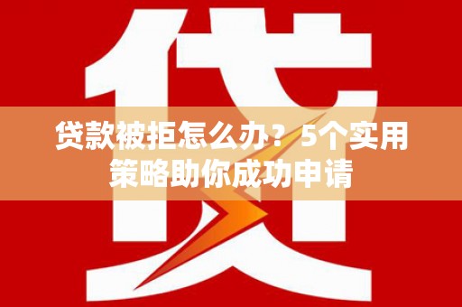 嵊州贷款被拒怎么办？5个实用策略助你成功申请