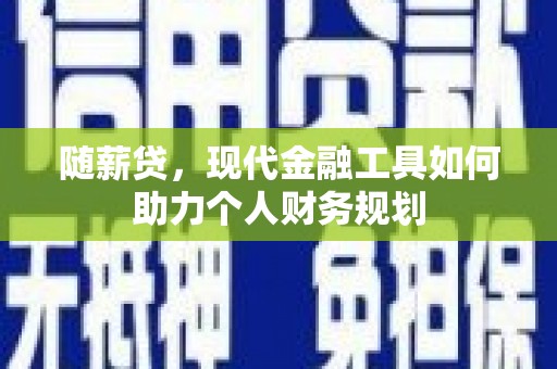 嵊州随薪贷，现代金融工具如何助力个人财务规划