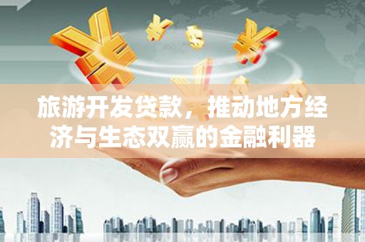 嵊州旅游开发贷款，推动地方经济与生态双赢的金融利器