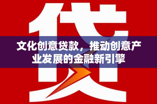 嵊州文化创意贷款，推动创意产业发展的金融新引擎