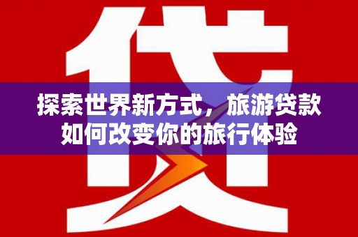 嵊州探索世界新方式，旅游贷款如何改变你的旅行体验