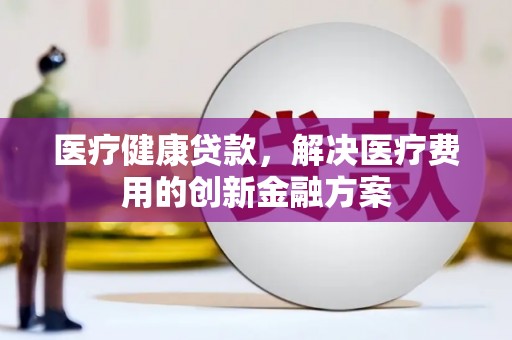 嵊州医疗健康贷款，解决医疗费用的创新金融方案