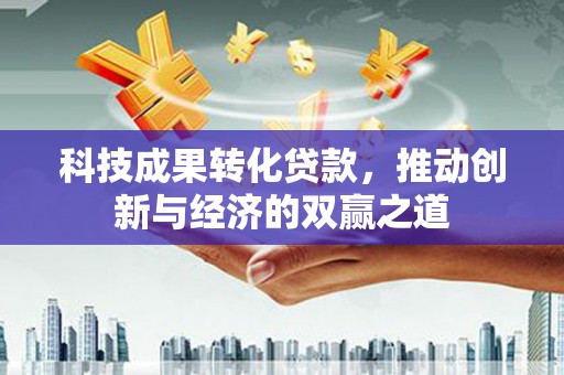 嵊州科技成果转化贷款，推动创新与经济的双赢之道