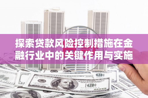 嵊州探索贷款风险控制措施在金融行业中的关键作用与实施策略