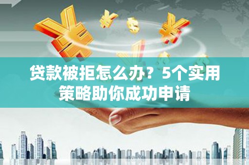 嵊州贷款被拒怎么办？5个实用策略助你成功申请