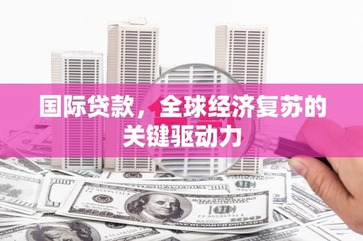 嵊州国际贷款，全球经济复苏的关键驱动力