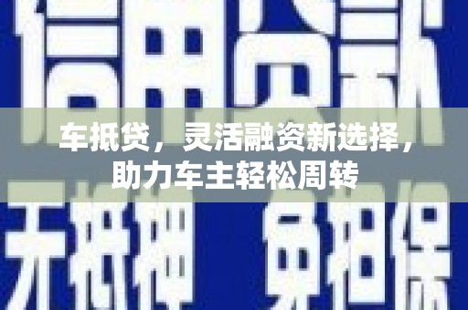 嵊州车抵贷，灵活融资新选择，助力车主轻松周转
