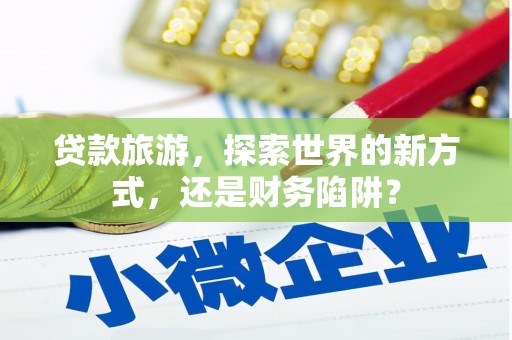 嵊州贷款旅游，探索世界的新方式，还是财务陷阱？