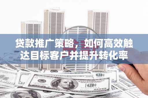 嵊州贷款推广策略，如何高效触达目标客户并提升转化率